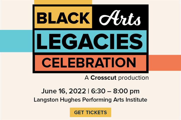 The words Black Arts Legacies Celebration, each in stacked colored rectangles (yellow, black, blue and orange), underneath reads "A Crosscut Production" and the date (June 16, 6:30-8 pm) and location (Langston Hughes Performing Arts Institute) and a yellow rectangle that says "get tickets".