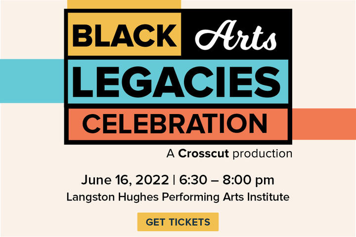 The words Black Arts Legacies Celebration, each in stacked colored rectangles (yellow, black, blue and orange), underneath reads "A Crosscut Production" and the date (June 16, 6:30-8 pm) and location (Langston Hughes Performing Arts Institute) and a yellow rectangle that says "get tickets". 
